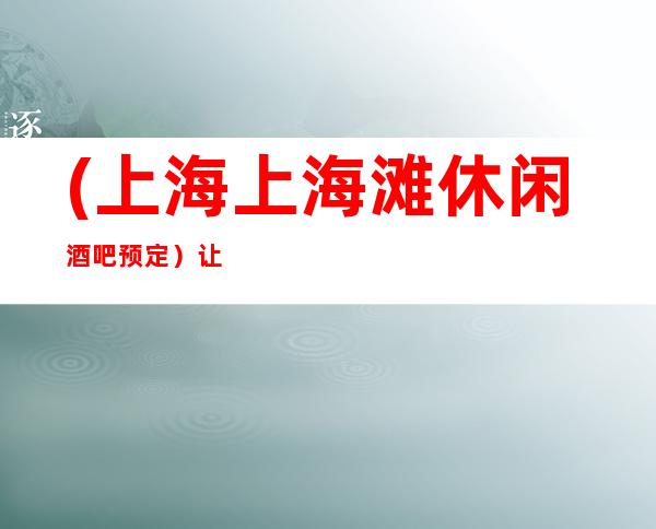 (上海上海滩休闲酒吧预定)让人一看就知道非常的高档