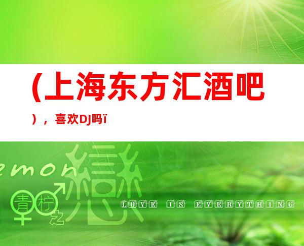 (上海东方汇酒吧),喜欢DJ吗?喜欢音乐吗?就来这