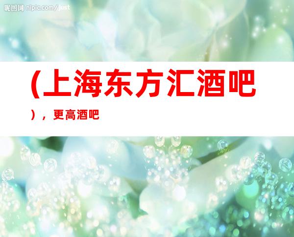 (上海东方汇酒吧），更高酒吧场所预订
