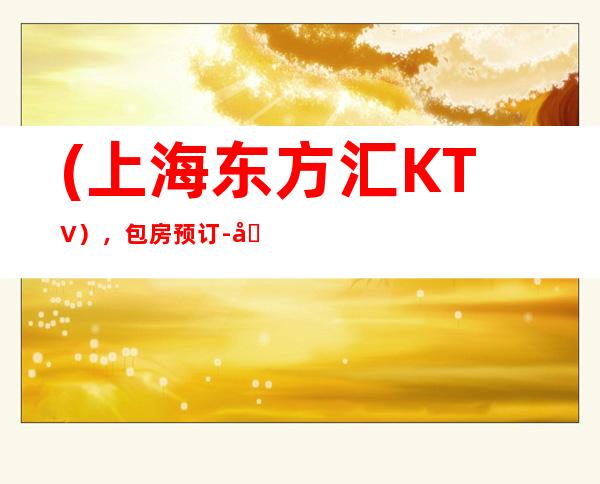 (上海东方汇KTV),包房预订-卓尔不群,非同凡享。