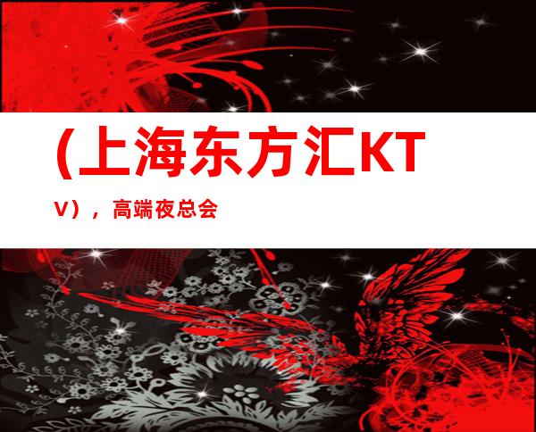 (上海东方汇KTV），高端夜总会KTV预订
