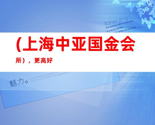 (上海中亚国金会所），更高好玩酒吧预订