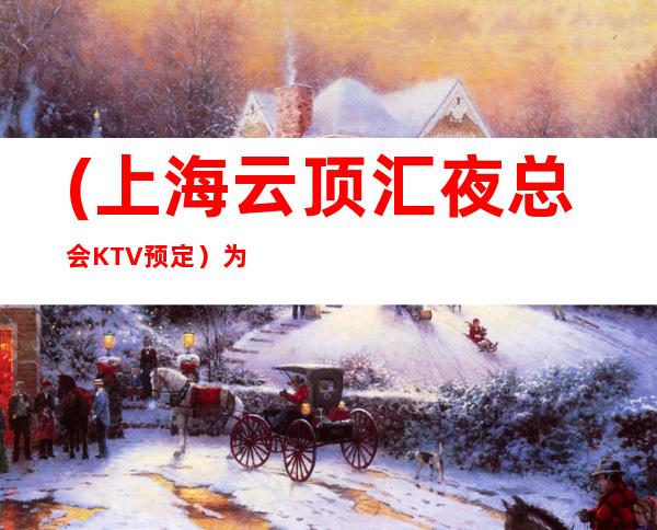 (上海云顶汇夜总会KTV预定）为客人提供真挚的服务