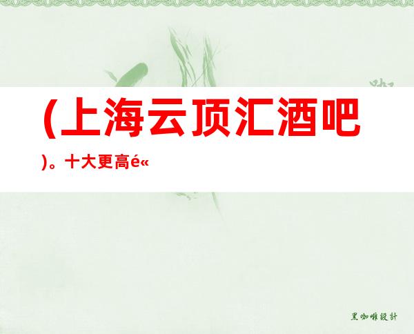 (上海云顶汇酒吧)。十大更高高档次酒吧预订