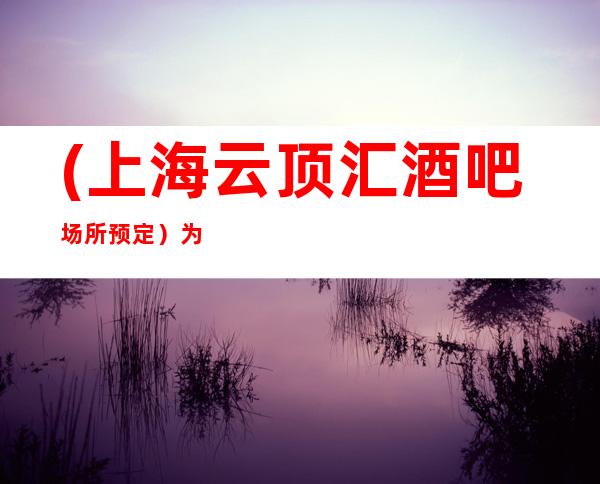 (上海云顶汇酒吧场所预定)为客人提供真挚的服务