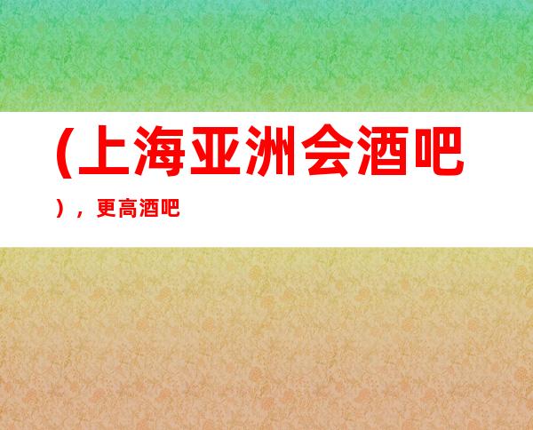 (上海亚洲会酒吧),更高酒吧预定-高贵时尚,客尊主荣。