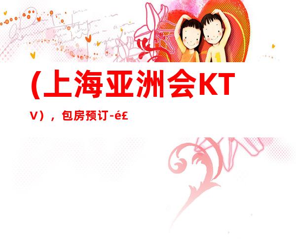 (上海亚洲会KTV),包房预订-飞天曼曲,尊尚享受。