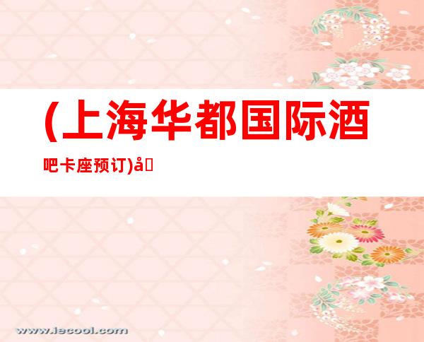 (上海华都国际酒吧卡座预订)地址-价格-口碑-营业时间