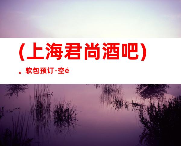 (上海君尚酒吧)。软包预订-空间大-消费低