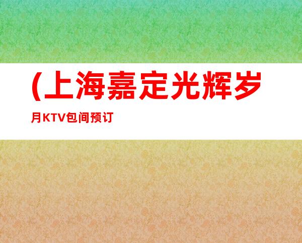 (上海嘉定光辉岁月KTV包间预订)地址,价格,营业时间
