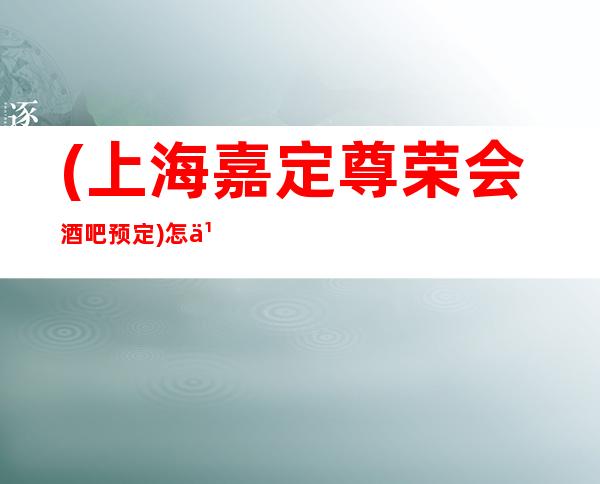 (上海嘉定尊荣会酒吧预定)怎么消费,联系方式,包房抵消