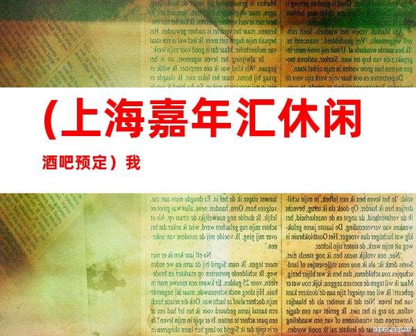 (上海嘉年汇休闲酒吧预定)我们做的是口碑,是客户回头率