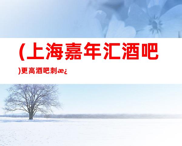 (上海嘉年汇酒吧)/更高酒吧刺激你的音乐细胞
