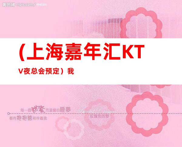 (上海嘉年汇KTV夜总会预定）我们做的是口碑，是客户回头率