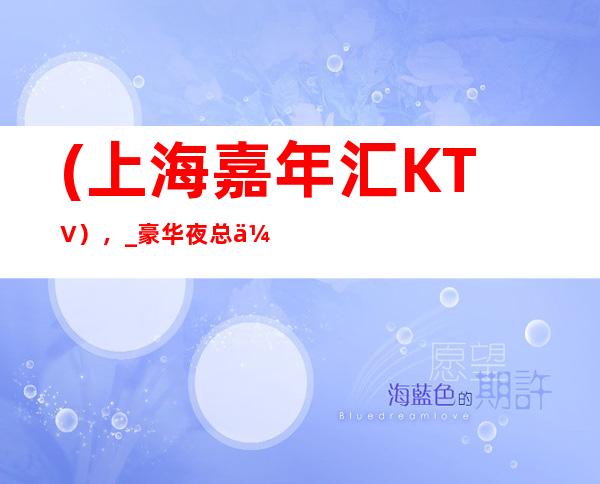 (上海嘉年汇KTV),_豪华夜总会KTV预订-悦动华东,欢动世界