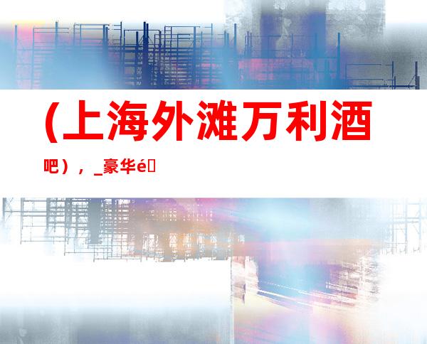 (上海外滩万利酒吧),_豪华酒吧预订-我的世界,唱享无限。