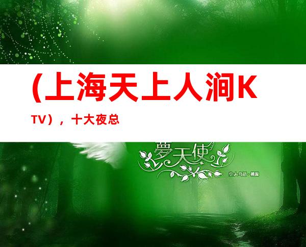 (上海天上人涧KTV),十大夜总会订房-声响世界,魅力生活。