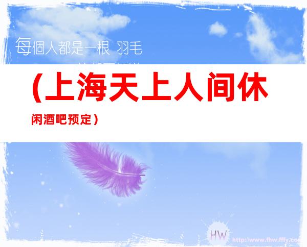 (上海天上人间休闲酒吧预定)朋友前往消费的一大好去处