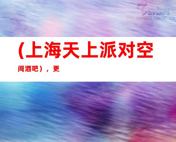 (上海天上派对空间酒吧),更高酒吧预订-高贵大气,客尊主荣。