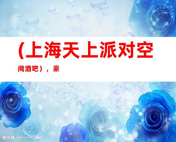 (上海天上派对空间酒吧),豪华酒吧预订-悦动华东,欢动世界。