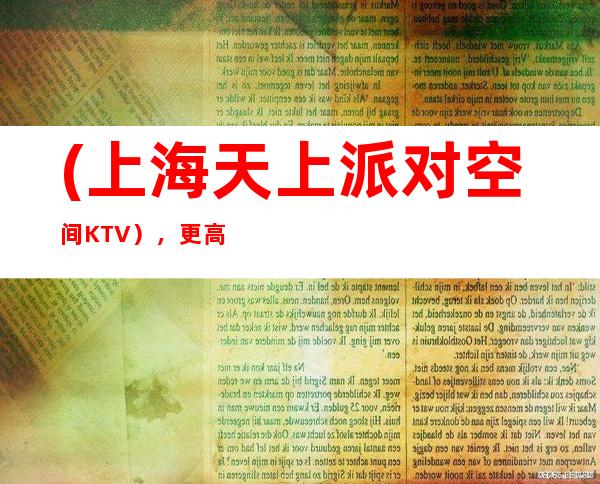 (上海天上派对空间KTV），更高商务夜总会预订