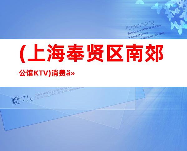 (上海奉贤区南郊公馆KTV)消费价格,包间预订,地址时间