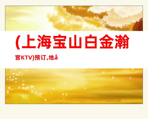 (上海宝山白金瀚宫KTV)预订,地址,价格,营业时间