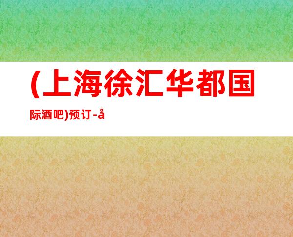 (上海徐汇华都国际酒吧)预订-地址-消费-营业时间