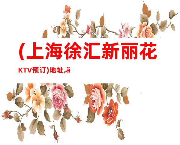 (上海徐汇新丽花KTV预订)地址,价格,点评,营业时间