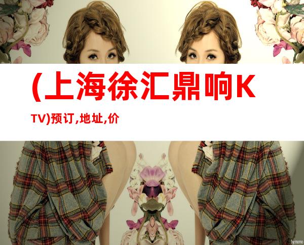 (上海徐汇鼎响KTV)预订,地址,价格,营业时间