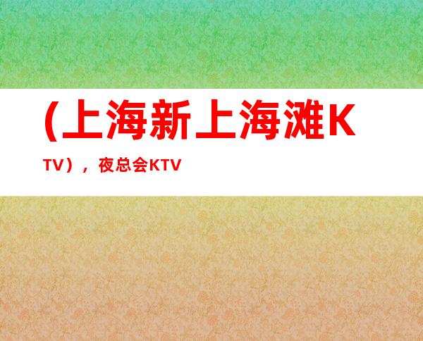 (上海新上海滩KTV),夜总会KTV预订-品味经典,唱响未来。
