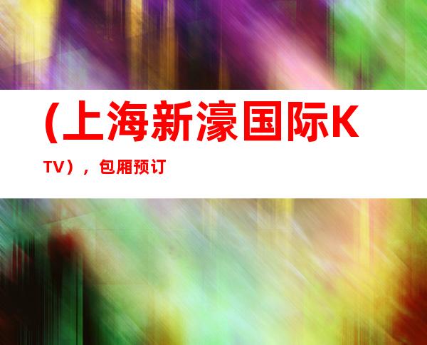 (上海新濠国际KTV),包厢预订/口碑发评分