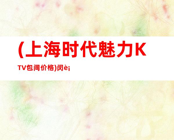 (上海时代魅力KTV包间价格)闵行聚会应酬推荐时代魅力商务KTV