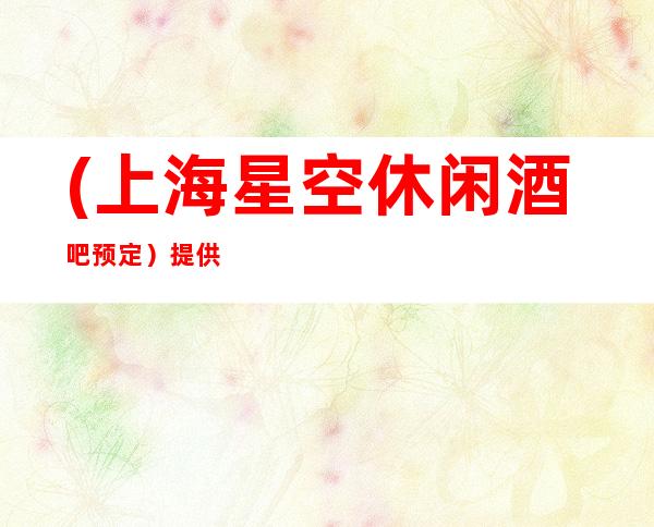 (上海星空休闲酒吧预定)提供的食品也美味可口
