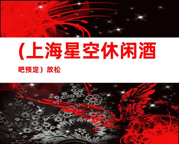 (上海星空休闲酒吧预定)放松心情,感受独具一格的舞台