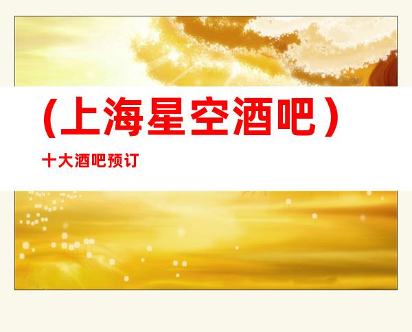 (上海星空酒吧)十大酒吧预订-试听盛宴,一唱到底。