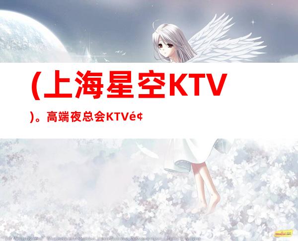 (上海星空KTV)。高端夜总会KTV预订