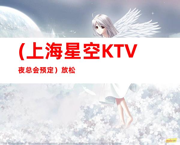 (上海星空KTV夜总会预定)放松心情,感受独具一格的舞台