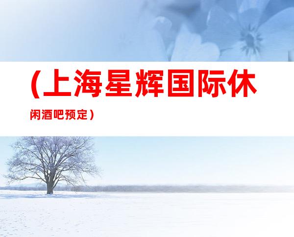 (上海星辉国际休闲酒吧预定)环境更是无可挑剔的