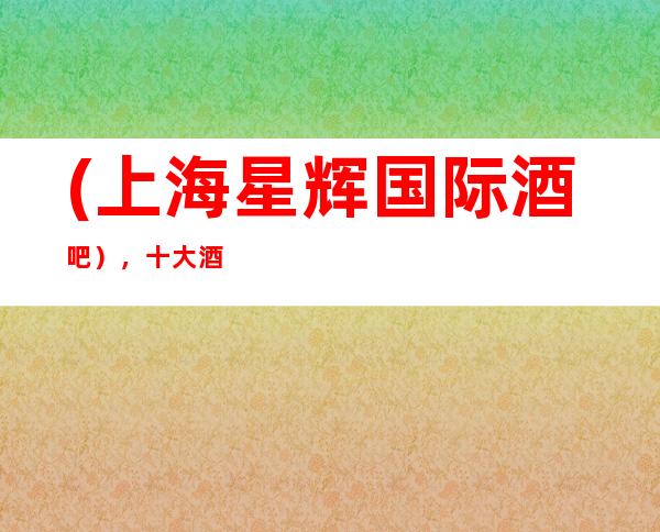 (上海星辉国际酒吧），十大酒吧休闲酒吧排名预订