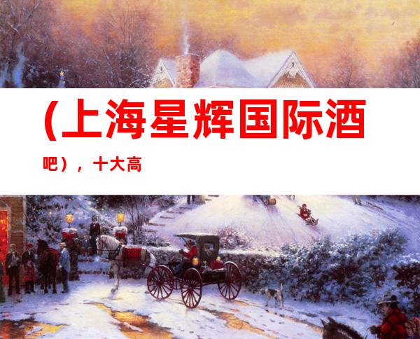 (上海星辉国际酒吧),十大高档次酒吧场所预订