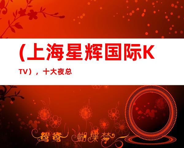 (上海星辉国际KTV），十大夜总会KTV夜场排名预订