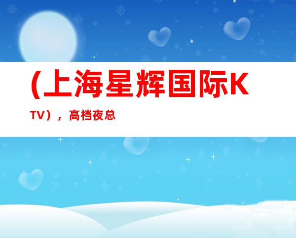 (上海星辉国际KTV),高档夜总会KTV预订-身随律动,乐在心中