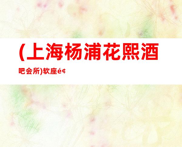 (上海杨浦花熙酒吧会所)软座预定-消费价格-口碑点评