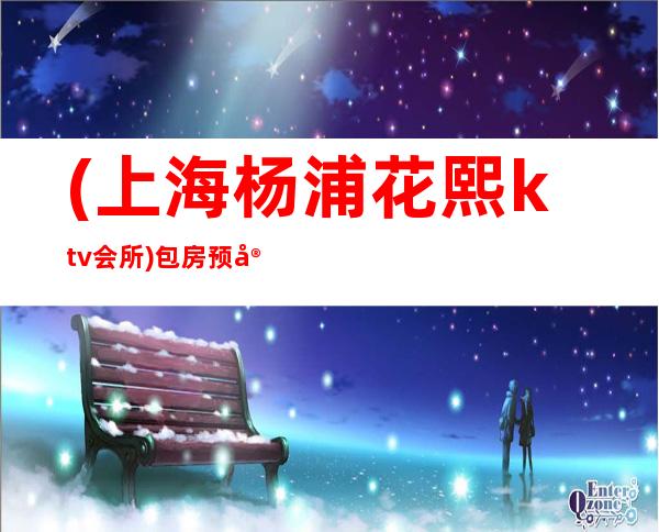 (上海杨浦花熙ktv会所)包房预定-消费价格-口碑点评