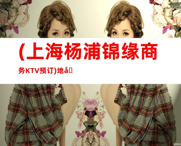 (上海杨浦锦缘商务KTV预订)地址,价格,包间,营业时间