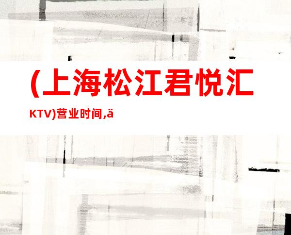 (上海松江君悦汇KTV)营业时间,人均消费,低消价格