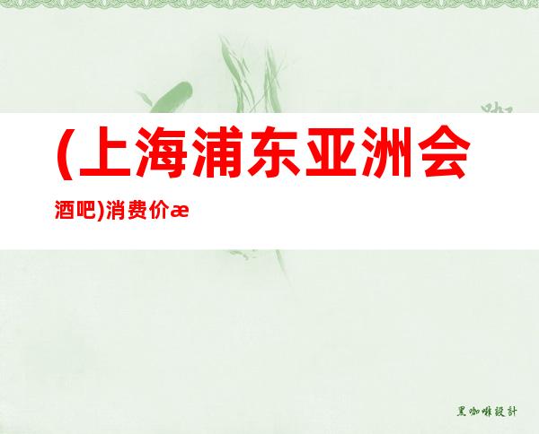 (上海浦东亚洲会酒吧)消费价格-包间环境-预订咨询