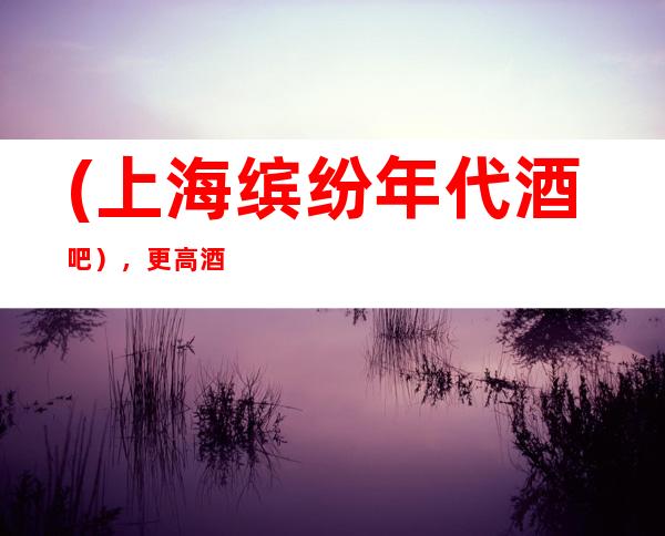 (上海缤纷年代酒吧),更高酒吧预定-长唱畅,唯是曼哈顿。