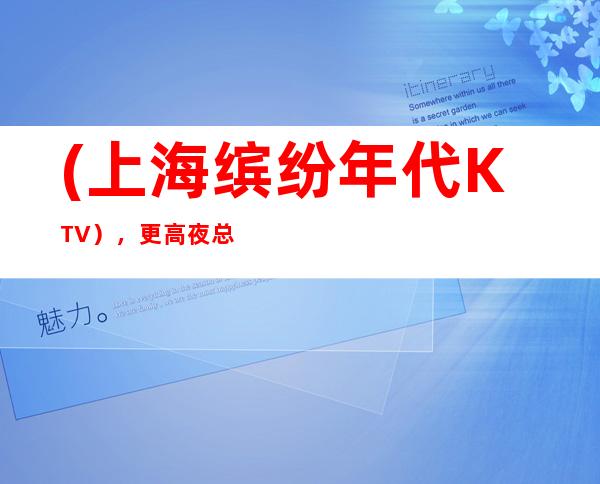 (上海缤纷年代KTV),更高夜总会KTV预订-K歌王国,你是主角